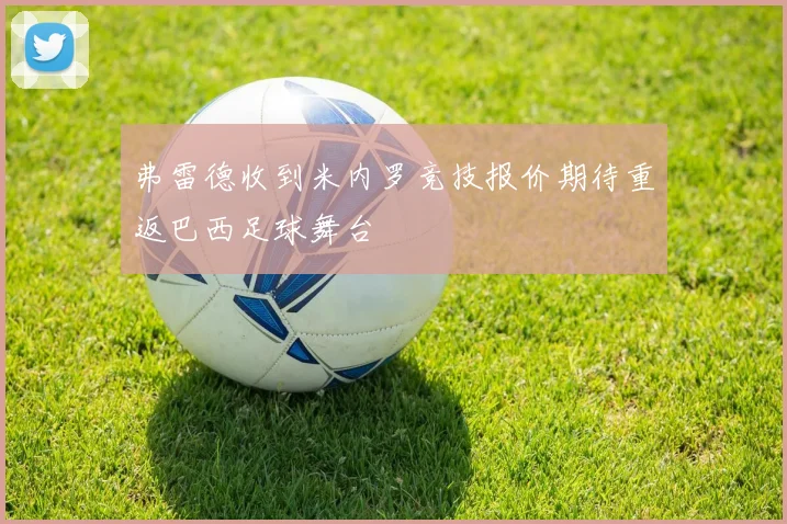 弗雷德收到米内罗竞技报价期待重返巴西足球舞台