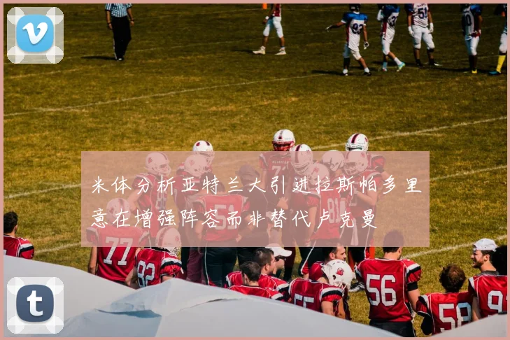 米体分析亚特兰大引进拉斯帕多里意在增强阵容而非替代卢克曼