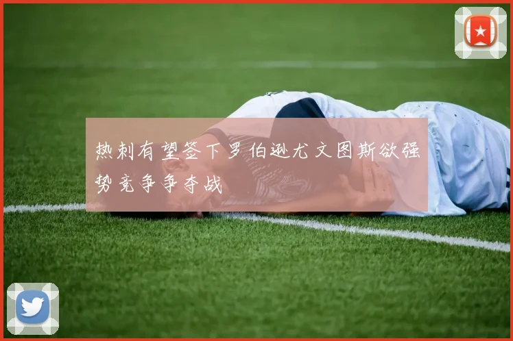 热刺有望签下罗伯逊尤文图斯欲强势竞争争夺战