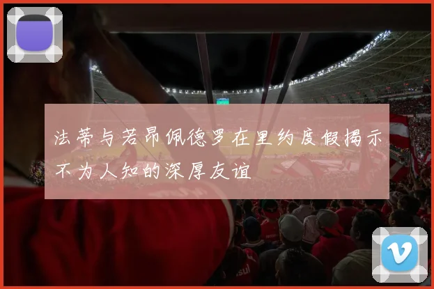 法蒂与若昂佩德罗在里约度假揭示不为人知的深厚友谊