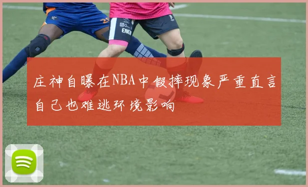 庄神自曝在NBA中假摔现象严重直言自己也难逃环境影响