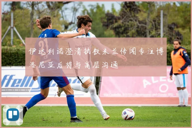 伊达利诺澄清执教米兰传闻专注博洛尼亚后将与高层沟通