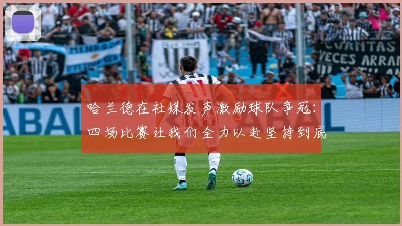 哈兰德在社媒发声激励球队争冠：四场比赛让我们全力以赴坚持到底