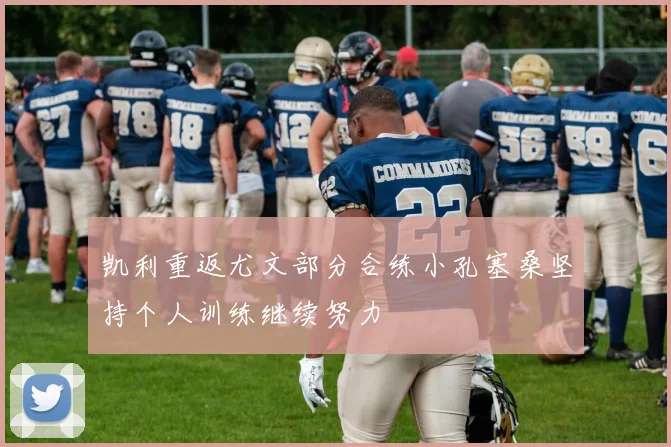 凯利重返尤文部分合练小孔塞桑坚持个人训练继续努力