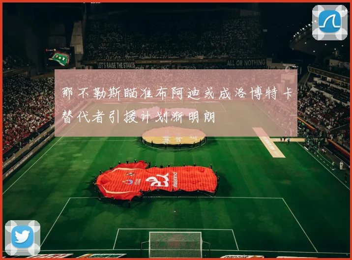 那不勒斯瞄准布阿迪或成洛博特卡替代者引援计划渐明朗