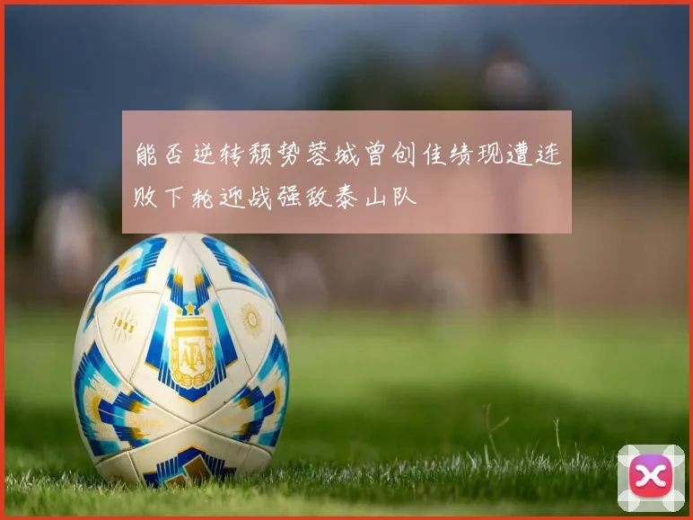 能否逆转颓势蓉城曾创佳绩现遭连败下轮迎战强敌泰山队
