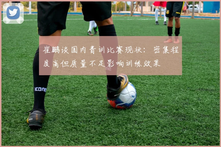 崔鹏谈国内青训比赛现状：密集程度高但质量不足影响训练效果