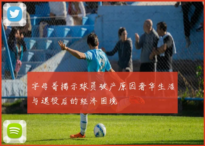 字母哥揭示球员破产原因奢华生活与退役后的经济困境