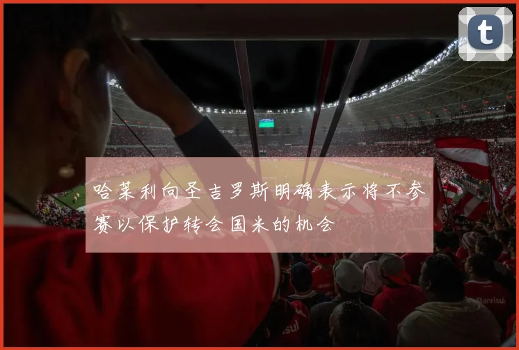 哈莱利向圣吉罗斯明确表示将不参赛以保护转会国米的机会