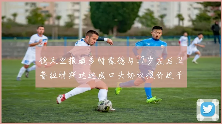 德天空报道多特蒙德与17岁左后卫普拉特斯达达成口头协议报价近千万遭拒