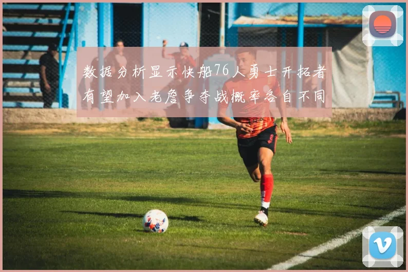 数据分析显示快船76人勇士开拓者有望加入老詹争夺战概率各自不同