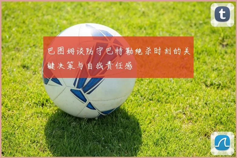 巴图姆谈防守巴特勒绝杀时刻的关键决策与自我责任感