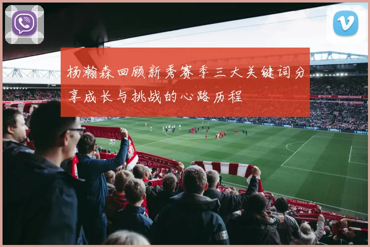 杨瀚森回顾新秀赛季三大关键词分享成长与挑战的心路历程