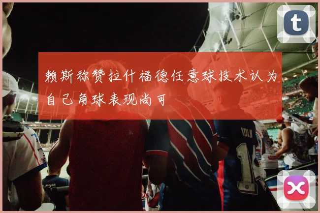 赖斯称赞拉什福德任意球技术认为自己角球表现尚可