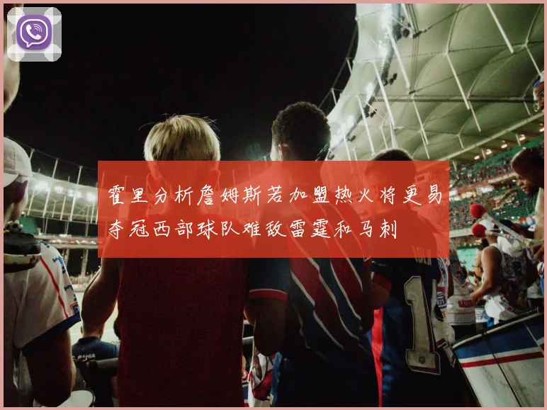 霍里分析詹姆斯若加盟热火将更易夺冠西部球队难敌雷霆和马刺