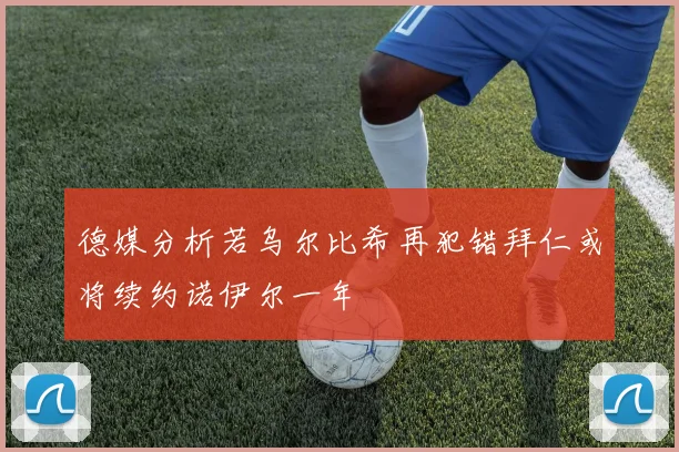 德媒分析若乌尔比希再犯错拜仁或将续约诺伊尔一年