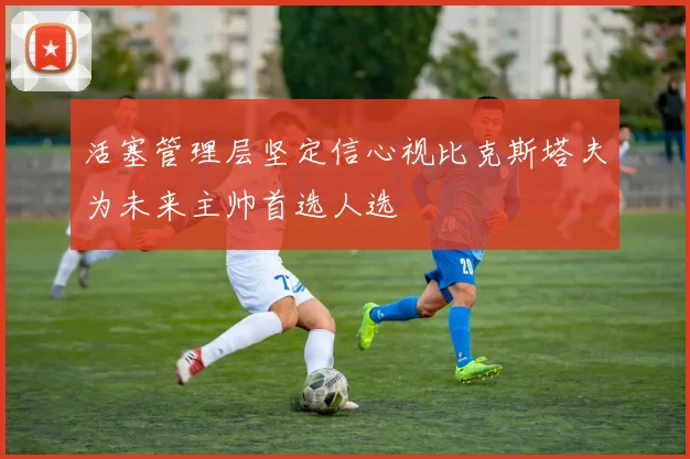 活塞管理层坚定信心视比克斯塔夫为未来主帅首选人选