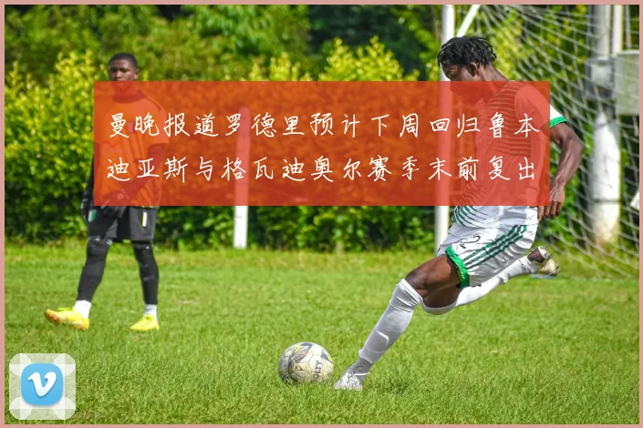 曼晚报道罗德里预计下周回归鲁本迪亚斯与格瓦迪奥尔赛季末前复出