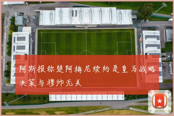 阿斯报称楚阿梅尼续约是皇马战略决策与穆帅无关