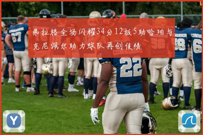 弗拉格全场闪耀34分12板5助哈珀与克尼佩尔助力球队再创佳绩
