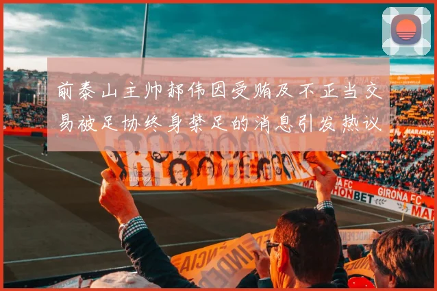 前泰山主帅郝伟因受贿及不正当交易被足协终身禁足的消息引发热议