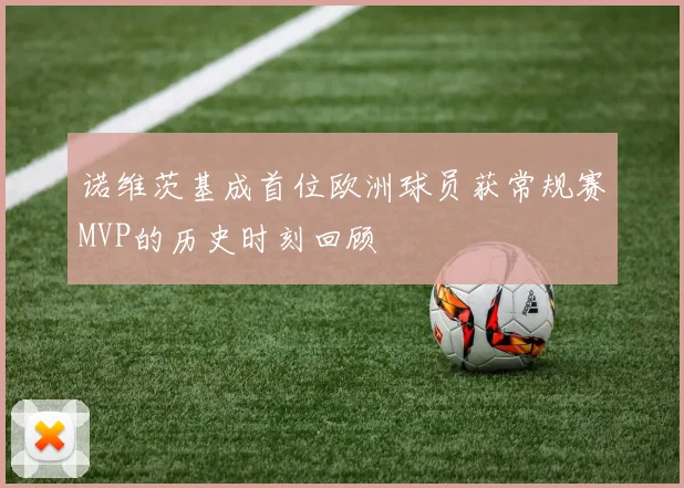 诺维茨基成首位欧洲球员获常规赛MVP的历史时刻回顾