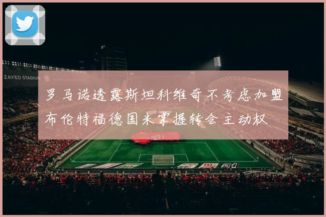 罗马诺透露斯坦科维奇不考虑加盟布伦特福德国米掌握转会主动权