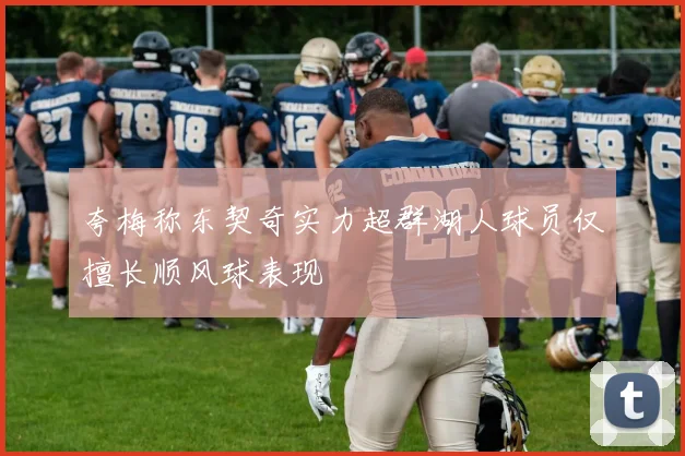 夸梅称东契奇实力超群湖人球员仅擅长顺风球表现