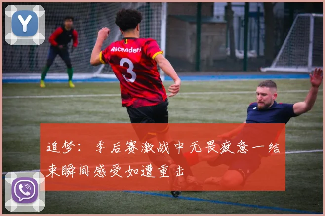 追梦：季后赛激战中无畏疲惫一结束瞬间感受如遭重击