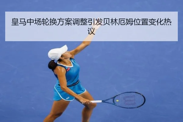 皇马中场轮换方案调整引发贝林厄姆位置变化热议 | huobosports